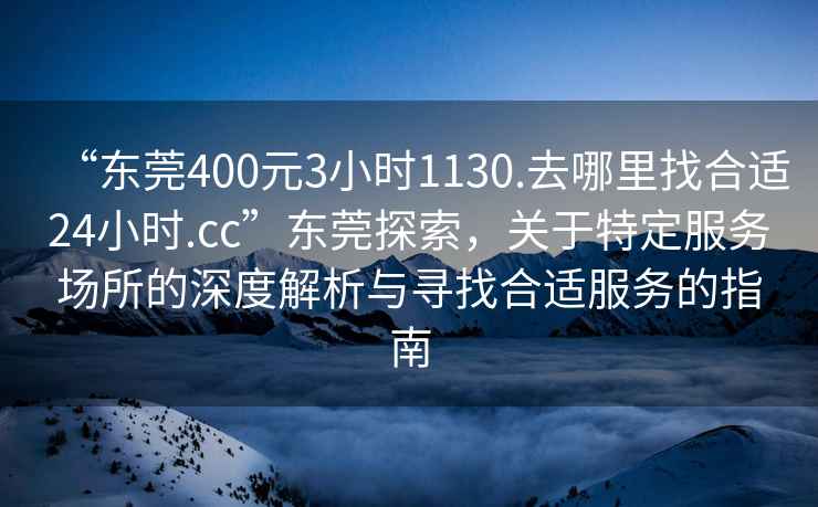 “東莞400元3小時(shí)1130.去哪里找合適24小時(shí).cc”東莞探索，關(guān)于特定服務(wù)場(chǎng)所的深度解析與尋找合適服務(wù)的指南