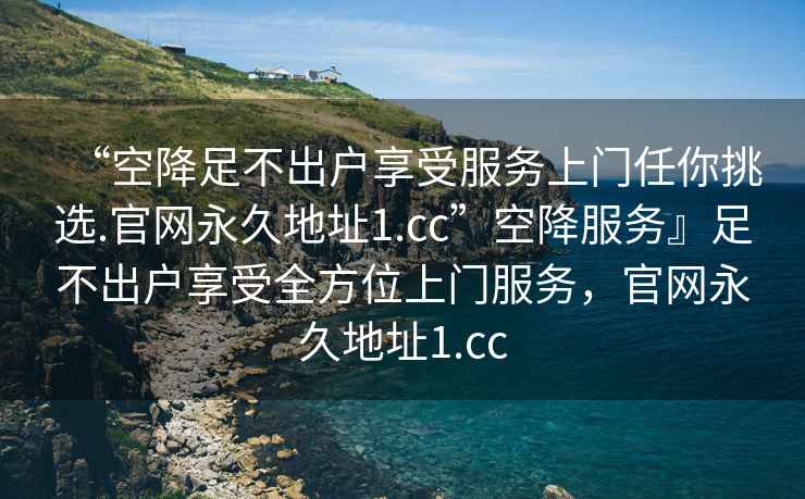 “空降足不出戶(hù)享受服務(wù)上門(mén)任你挑選.官網(wǎng)永久地址1.cc”空降服務(wù)』足不出戶(hù)享受全方位上門(mén)服務(wù)，官網(wǎng)永久地址1.cc