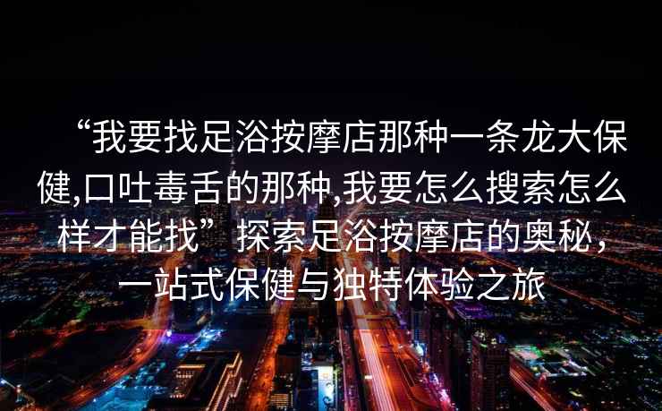 “我要找足浴按摩店那種一條龍大保健,口吐毒舌的那種,我要怎么搜索怎么樣才能找”探索足浴按摩店的奧秘，一站式保健與獨特體驗之旅