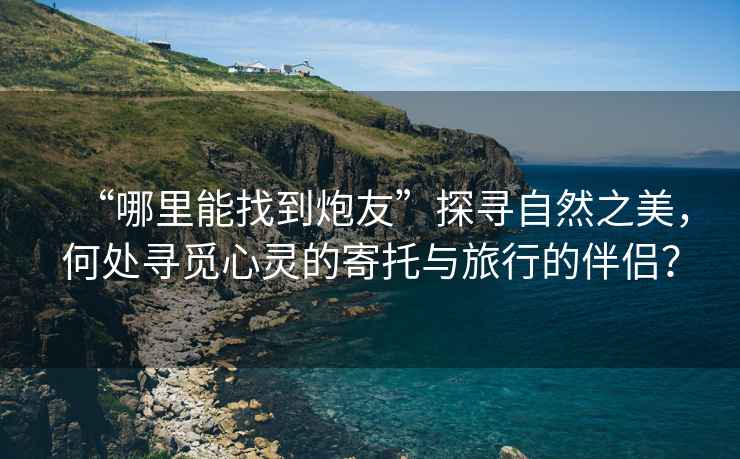 “哪里能找到炮友”探尋自然之美，何處尋覓心靈的寄托與旅行的伴侶？
