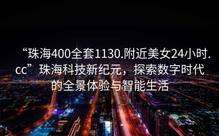 “珠海400全套1130.附近美女24小時(shí).cc”珠?？萍夹录o元，探索數字時(shí)代的全景體驗與智能生活