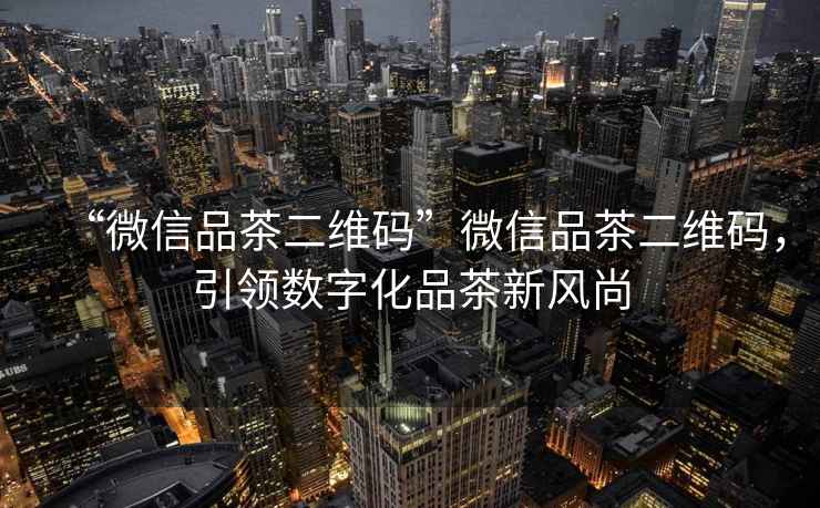 “微信品茶二維碼”微信品茶二維碼，引領(lǐng)數字化品茶新風(fēng)尚