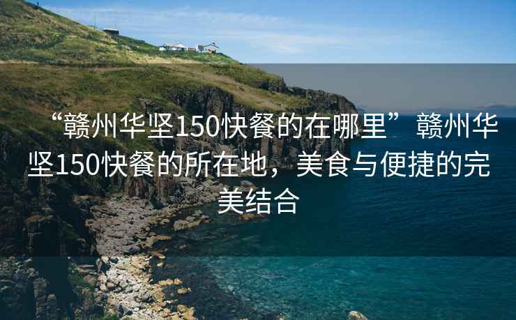 “贛州華堅150快餐的在哪里”贛州華堅150快餐的所在地，美食與便捷的完美結合