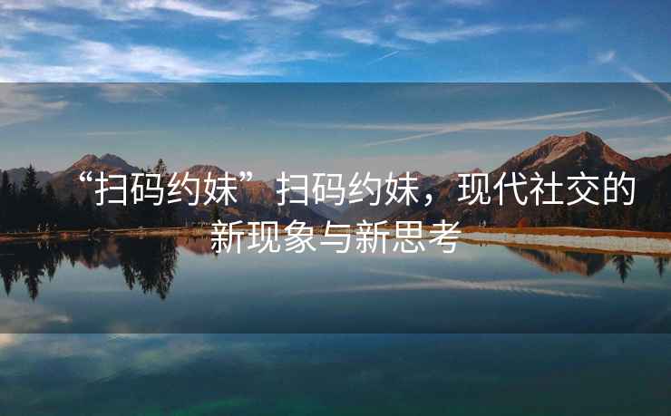 “掃碼約妹”掃碼約妹，現代社交的新現象與新思考