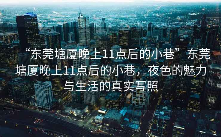“東莞塘廈晚上11點(diǎn)后的小巷”東莞塘廈晚上11點(diǎn)后的小巷，夜色的魅力與生活的真實(shí)寫(xiě)照