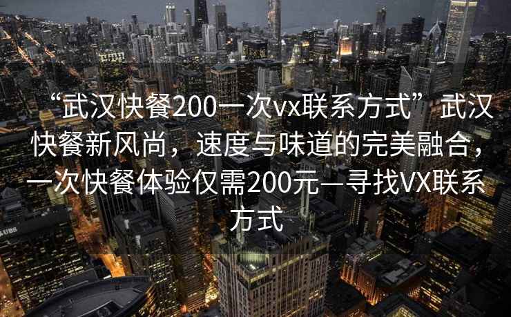 “武漢快餐200一次vx聯(lián)系方式”武漢快餐新風(fēng)尚，速度與味道的完美融合，一次快餐體驗僅需200元—尋找VX聯(lián)系方式
