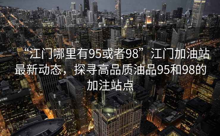 “江門(mén)哪里有95或者98”江門(mén)加油站最新動(dòng)態(tài)，探尋高品質(zhì)油品95和98的加注站點(diǎn)