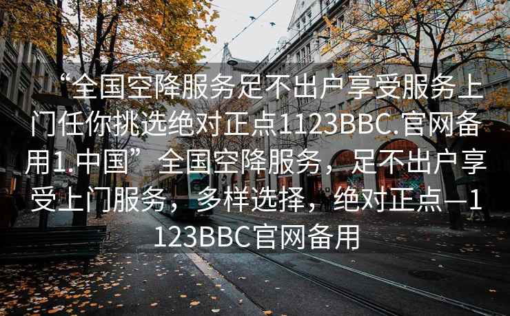 “全國空降服務(wù)足不出戶(hù)享受服務(wù)上門(mén)任你挑選絕對正點(diǎn)1123BBC.官網(wǎng)備用1.中國”全國空降服務(wù)，足不出戶(hù)享受上門(mén)服務(wù)，多樣選擇，絕對正點(diǎn)—1123BBC官網(wǎng)備用