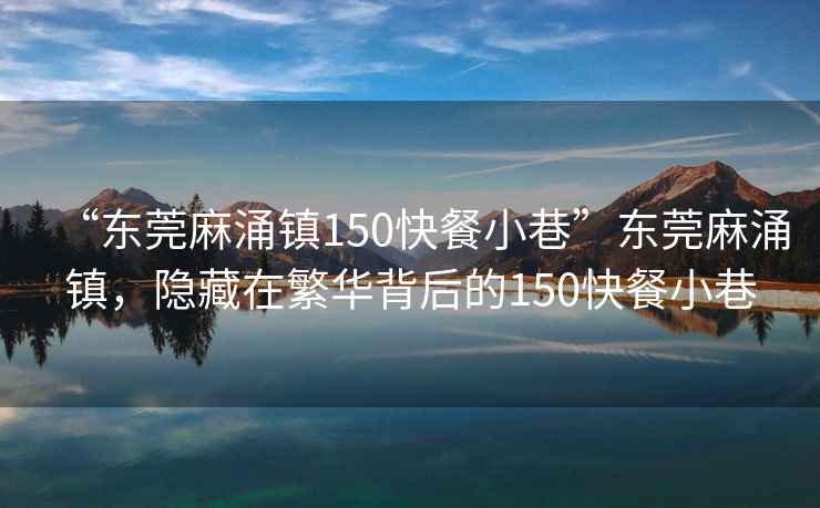 “東莞麻涌鎮150快餐小巷”東莞麻涌鎮，隱藏在繁華背后的150快餐小巷