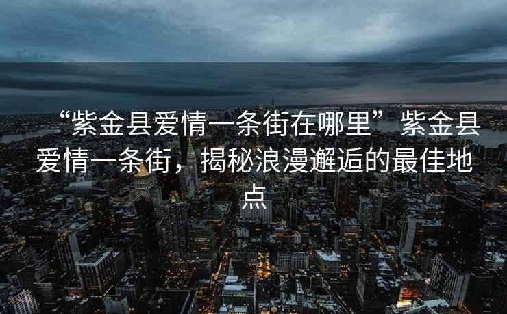 “紫金縣愛(ài)情一條街在哪里”紫金縣愛(ài)情一條街，揭秘浪漫邂逅的最佳地點(diǎn)