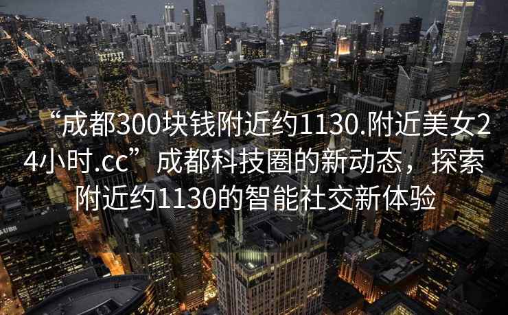 “成都300塊錢(qián)附近約1130.附近美女24小時(shí).cc”成都科技圈的新動(dòng)態(tài)，探索附近約1130的智能社交新體驗