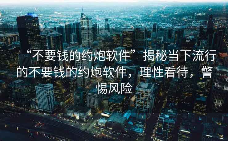 “不要錢(qián)的約炮軟件”揭秘當下流行的不要錢(qián)的約炮軟件，理性看待，警惕風(fēng)險