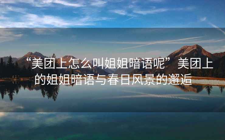 “美團上怎么叫姐姐暗語(yǔ)呢”美團上的姐姐暗語(yǔ)與春日風(fēng)景的邂逅