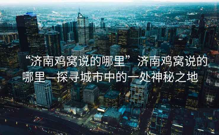 “濟南雞窩說(shuō)的哪里”濟南雞窩說(shuō)的哪里—探尋城市中的一處神秘之地