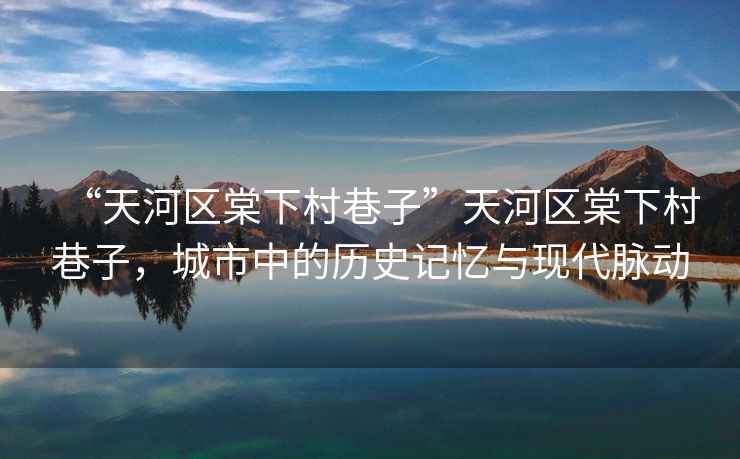“天河區棠下村巷子”天河區棠下村巷子，城市中的歷史記憶與現代脈動(dòng)