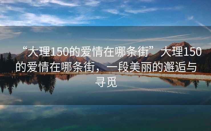 “大理150的愛(ài)情在哪條街”大理150的愛(ài)情在哪條街，一段美麗的邂逅與尋覓