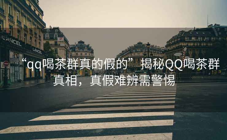 “qq喝茶群真的假的”揭秘QQ喝茶群真相，真假難辨需警惕