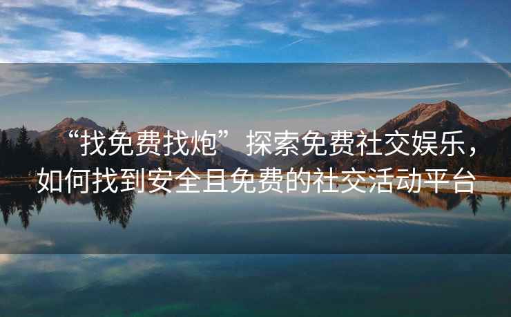 “找免費找炮”探索免費社交娛樂(lè )，如何找到安全且免費的社交活動(dòng)平臺