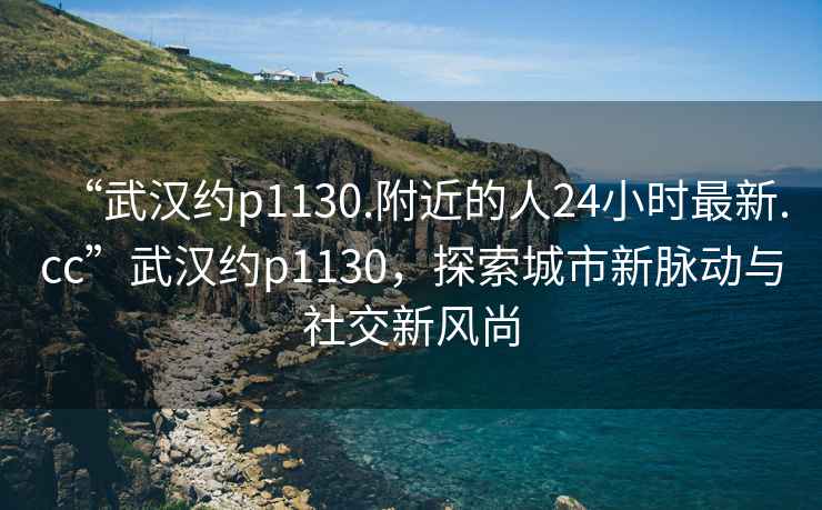 “武漢約p1130.附近的人24小時(shí)最新.cc”武漢約p1130，探索城市新脈動(dòng)與社交新風(fēng)尚