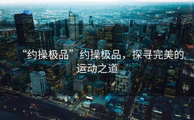 “約操極品”約操極品，探尋完美的運動(dòng)之道