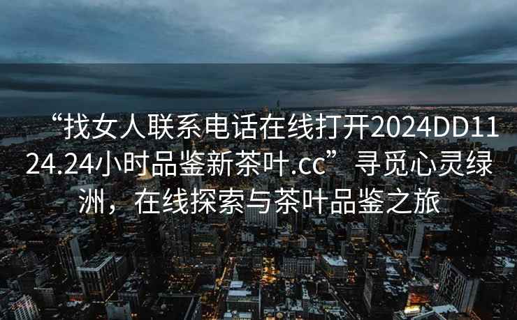 “找女人聯(lián)系電話(huà)在線(xiàn)打開(kāi)2024DD1124.24小時(shí)品鑒新茶葉.cc”尋覓心靈綠洲，在線(xiàn)探索與茶葉品鑒之旅