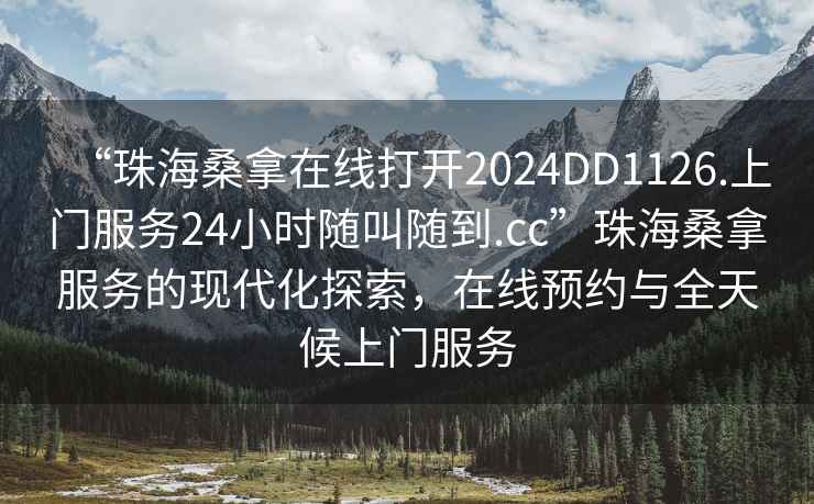 “珠海桑拿在線(xiàn)打開(kāi)2024DD1126.上門(mén)服務(wù)24小時(shí)隨叫隨到.cc”珠海桑拿服務(wù)的現代化探索，在線(xiàn)預約與全天候上門(mén)服務(wù)