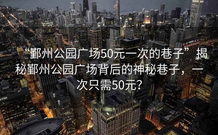 “鄞州公園廣場(chǎng)50元一次的巷子”揭秘鄞州公園廣場(chǎng)背后的神秘巷子，一次只需50元？