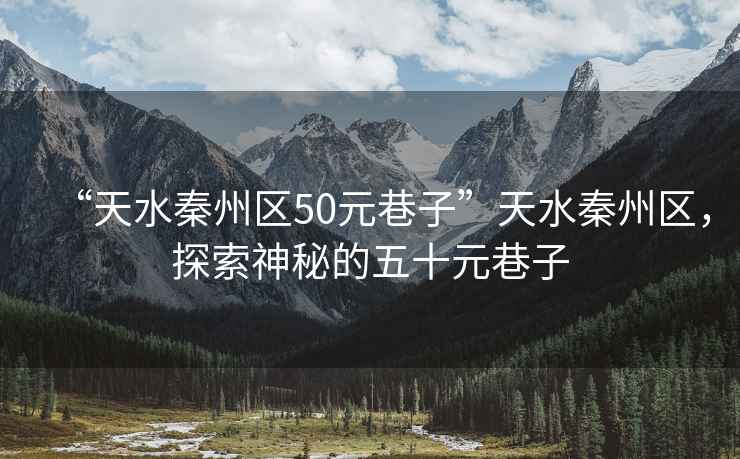 “天水秦州區50元巷子”天水秦州區，探索神秘的五十元巷子