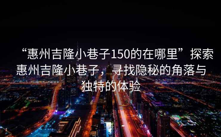 “惠州吉隆小巷子150的在哪里”探索惠州吉隆小巷子，尋找隱秘的角落與獨特的體驗