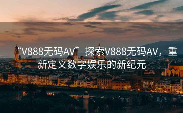 “V888無(wú)碼AV”探索V888無(wú)碼AV，重新定義數字娛樂(lè )的新紀元