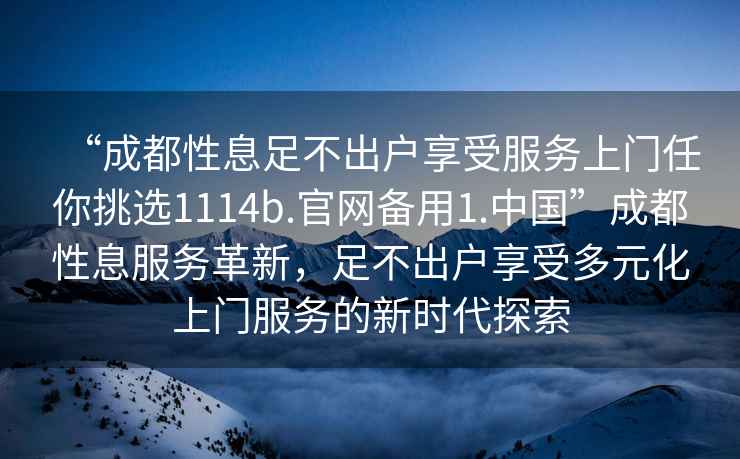 “成都性息足不出戶(hù)享受服務(wù)上門(mén)任你挑選1114b.官網(wǎng)備用1.中國”成都性息服務(wù)革新，足不出戶(hù)享受多元化上門(mén)服務(wù)的新時(shí)代探索