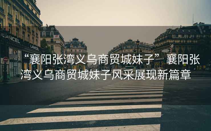 “襄陽(yáng)張灣義烏商貿城妹子”襄陽(yáng)張灣義烏商貿城妹子風(fēng)采展現新篇章