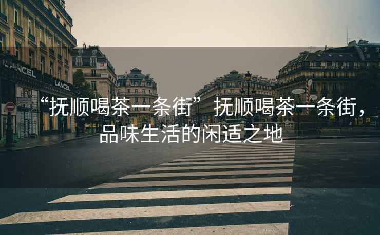 “撫順喝茶一條街”撫順喝茶一條街，品味生活的閑適之地