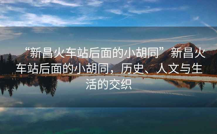 “新昌火車(chē)站后面的小胡同”新昌火車(chē)站后面的小胡同，歷史、人文與生活的交織