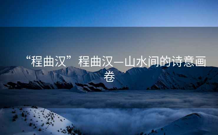 “程曲漢”程曲漢—山水間的詩(shī)意畫(huà)卷
