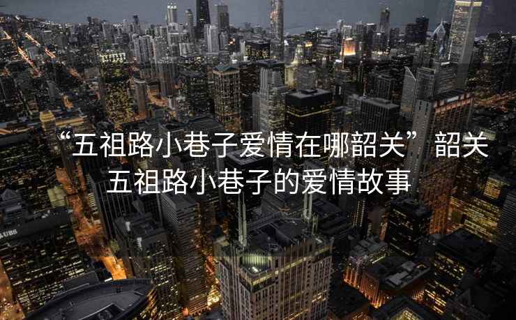 “五祖路小巷子愛(ài)情在哪韶關(guān)”韶關(guān)五祖路小巷子的愛(ài)情故事