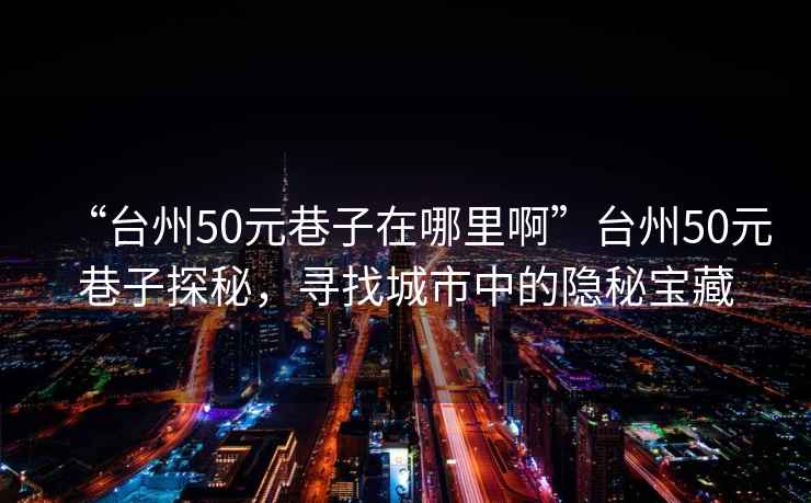 “臺州50元巷子在哪里啊”臺州50元巷子探秘，尋找城市中的隱秘寶藏