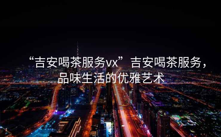 “吉安喝茶服務(wù)vx”吉安喝茶服務(wù)，品味生活的優(yōu)雅藝術(shù)