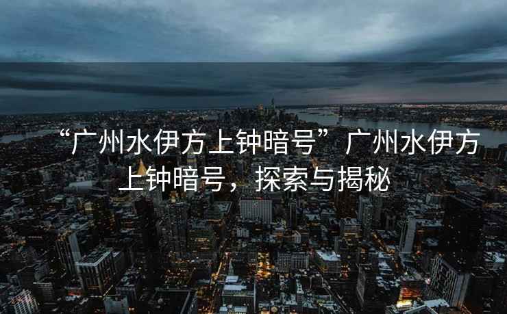 “廣州水伊方上鐘暗號”廣州水伊方上鐘暗號，探索與揭秘
