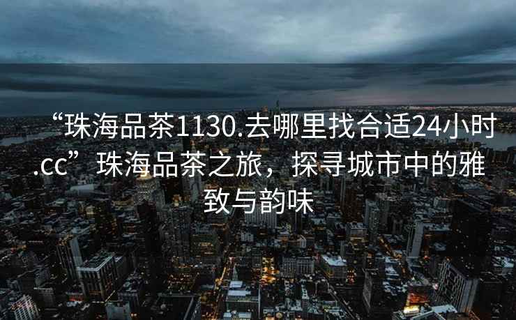 “珠海品茶1130.去哪里找合適24小時(shí).cc”珠海品茶之旅，探尋城市中的雅致與韻味