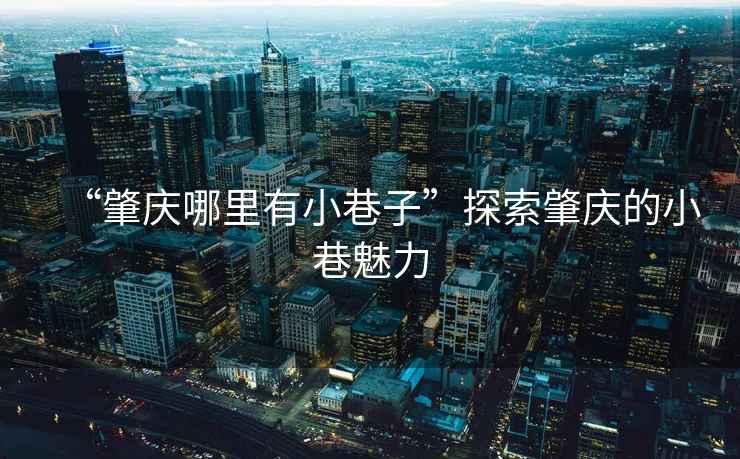 “肇慶哪里有小巷子”探索肇慶的小巷魅力