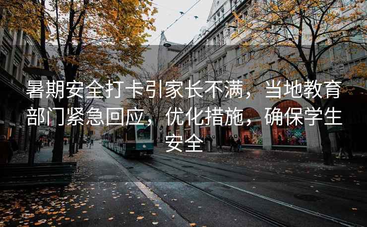 暑期安全打卡引家長(cháng)不滿(mǎn)，當地教育部門(mén)緊急回應，優(yōu)化措施，確保學(xué)生安全