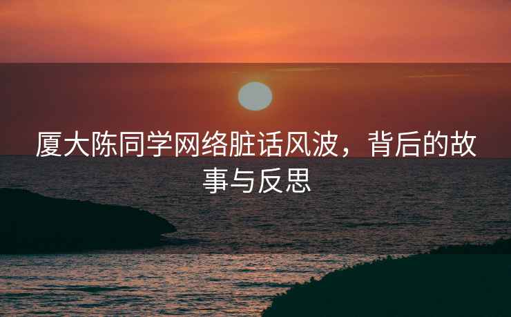 廈大陳同學(xué)網(wǎng)絡(luò )臟話(huà)風(fēng)波，背后的故事與反思