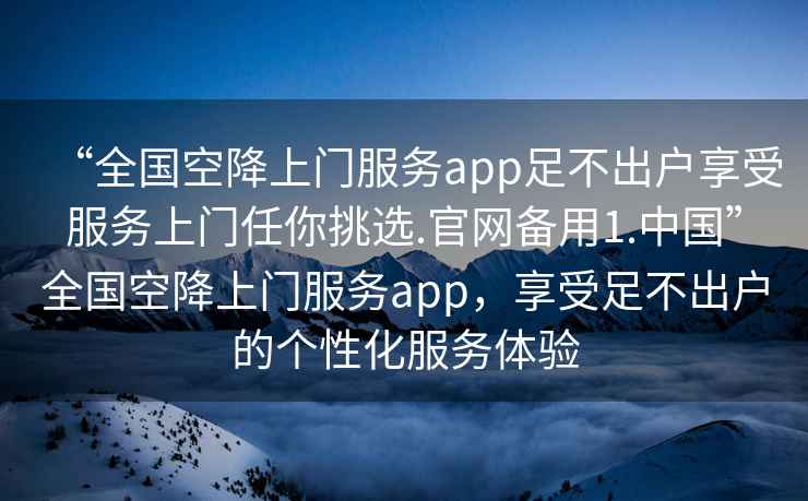 “全國空降上門(mén)服務(wù)app足不出戶(hù)享受服務(wù)上門(mén)任你挑選.官網(wǎng)備用1.中國”全國空降上門(mén)服務(wù)app，享受足不出戶(hù)的個(gè)性化服務(wù)體驗