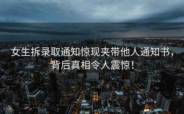 女生拆錄取通知驚現夾帶他人通知書(shū)，背后真相令人震驚！