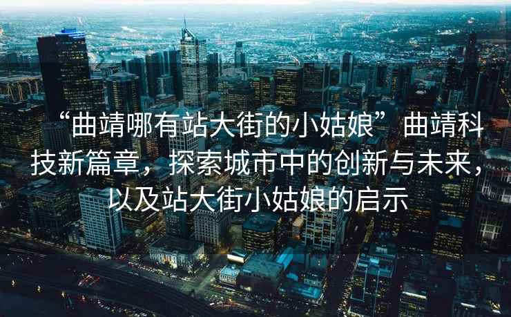 “曲靖哪有站大街的小姑娘”曲靖科技新篇章，探索城市中的創(chuàng  )新與未來(lái)，以及站大街小姑娘的啟示