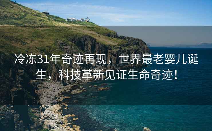 冷凍31年奇跡再現，世界最老嬰兒誕生，科技革新見(jiàn)證生命奇跡！