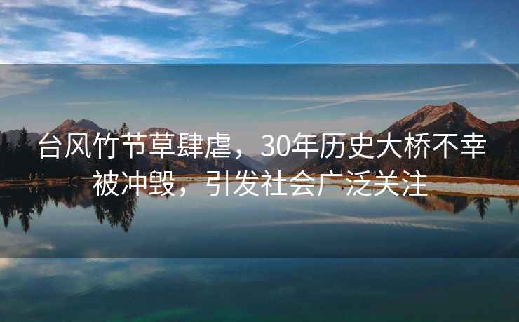 臺風(fēng)竹節草肆虐，30年歷史大橋不幸被沖毀，引發(fā)社會(huì )廣泛關(guān)注