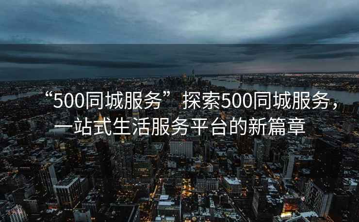 “500同城服務(wù)”探索500同城服務(wù)，一站式生活服務(wù)平臺的新篇章