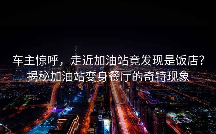 車(chē)主驚呼，走近加油站竟發(fā)現是飯店？揭秘加油站變身餐廳的奇特現象